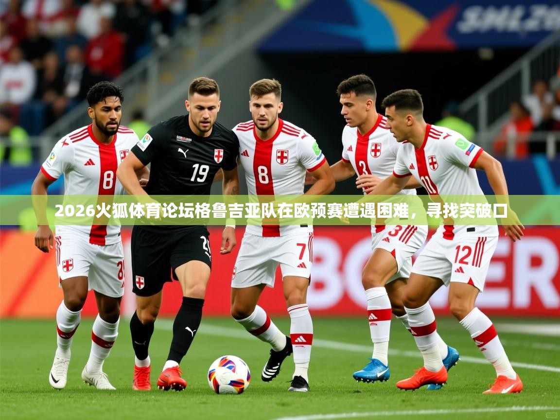 2026火狐体育论坛格鲁吉亚队在欧预赛遭遇困难,寻找突破口