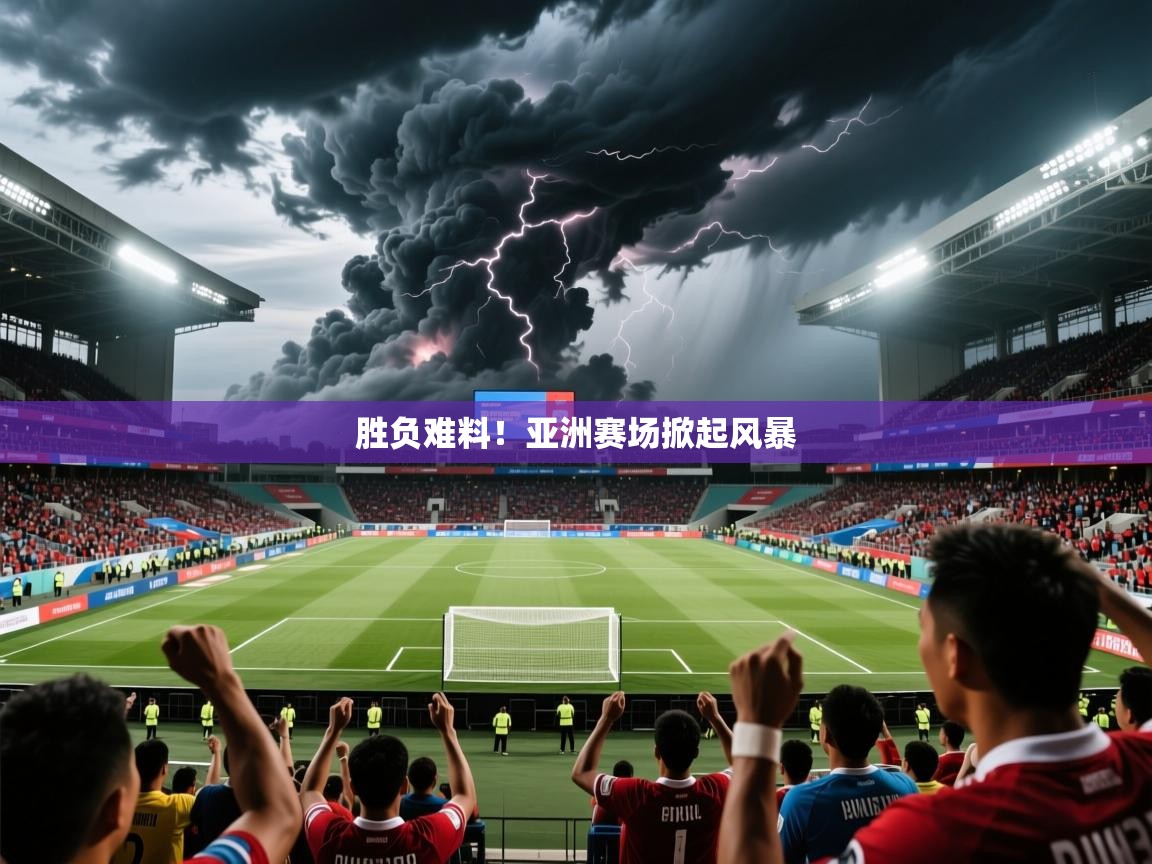 2026火狐体育官网首页登录胜负难料!亚洲赛场掀起风暴