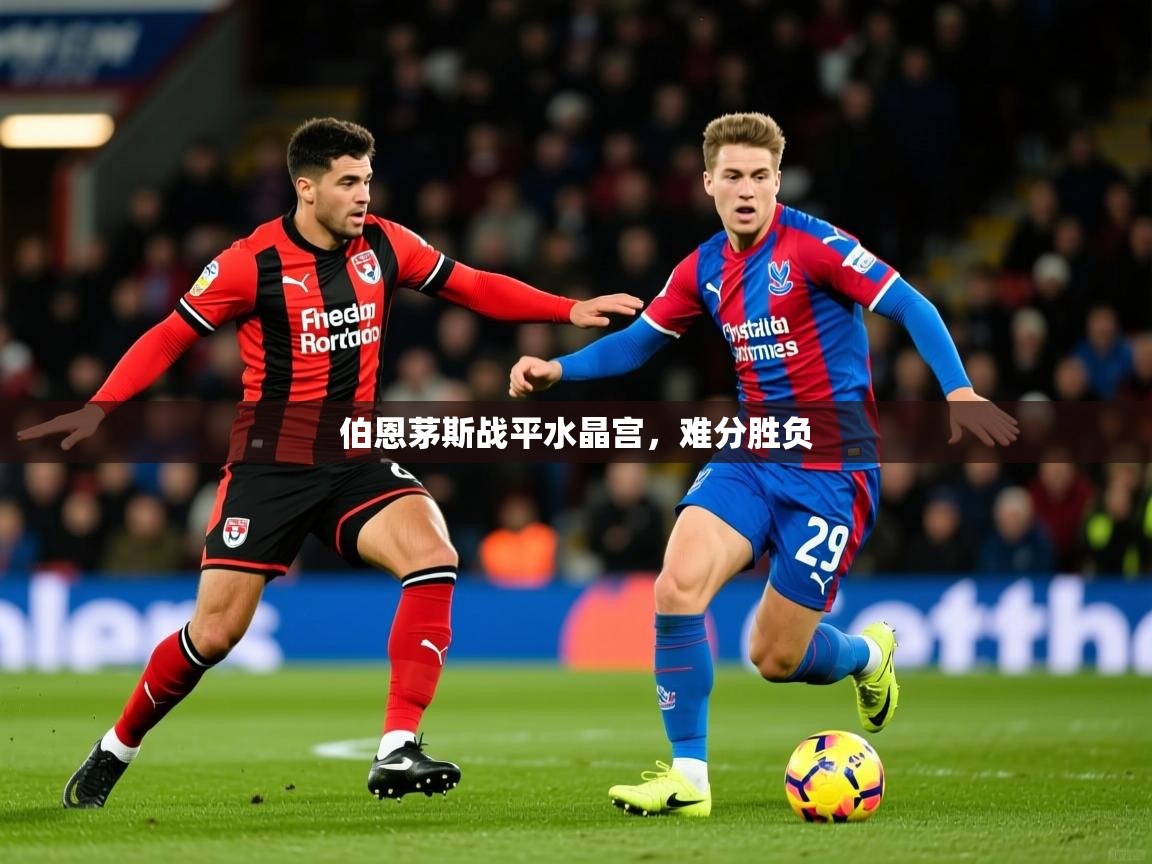 2026火狐体育官网登录入口伯恩茅斯战平水晶宫,难分胜负