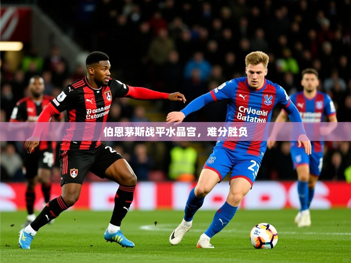 2026火狐体育官网登录入口伯恩茅斯战平水晶宫,难分胜负 第2张