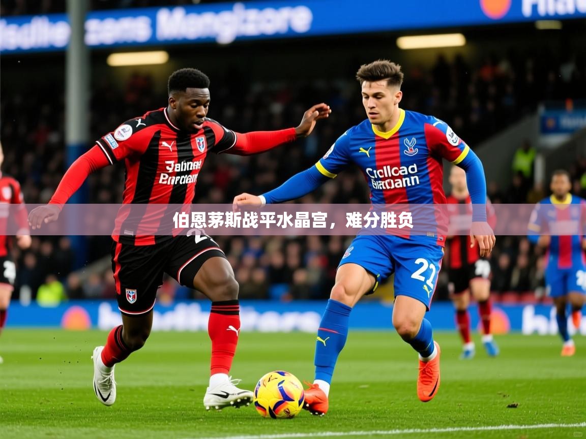 2026火狐体育官网登录入口伯恩茅斯战平水晶宫,难分胜负 第3张