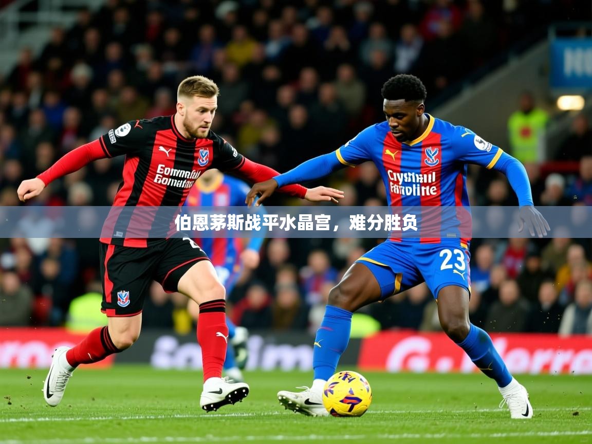 2026火狐体育官网登录入口伯恩茅斯战平水晶宫,难分胜负 第4张