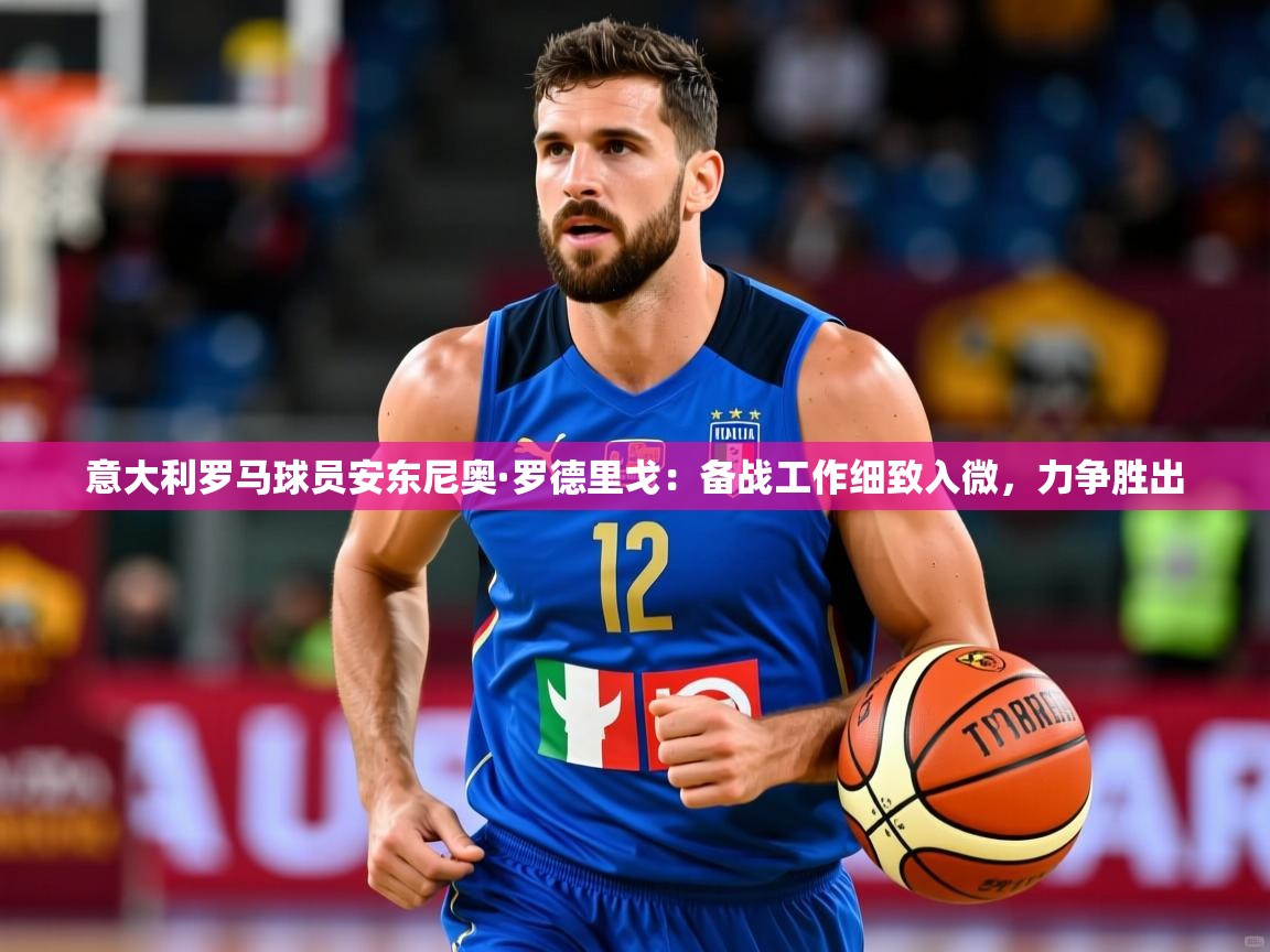 2026火狐体育在线意大利罗马球员安东尼奥·罗德里戈:备战工作细致入微,力争胜出 第3张