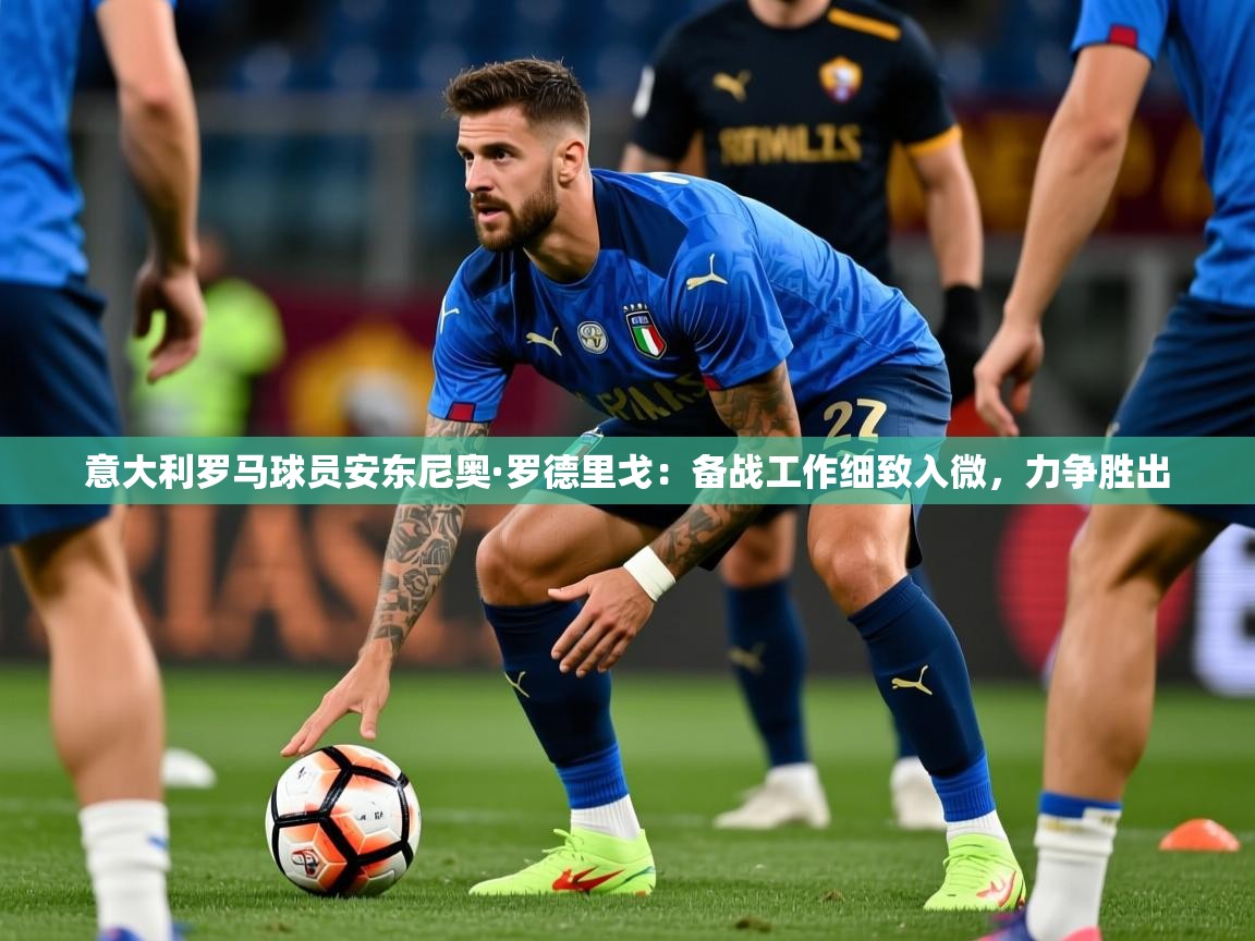 2026火狐体育在线意大利罗马球员安东尼奥·罗德里戈:备战工作细致入微,力争胜出 第4张