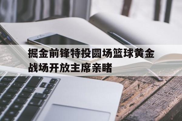 火狐体育官网入口-关于掘金前锋特投圆场篮球黄金战场开放主席亲睹的信息